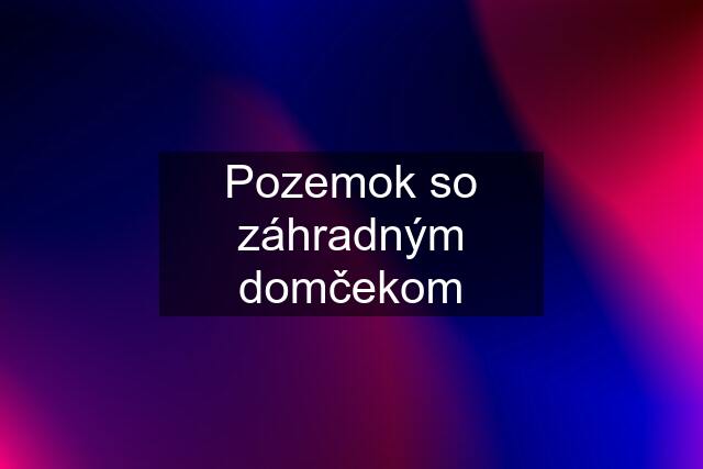 Pozemok so záhradným domčekom