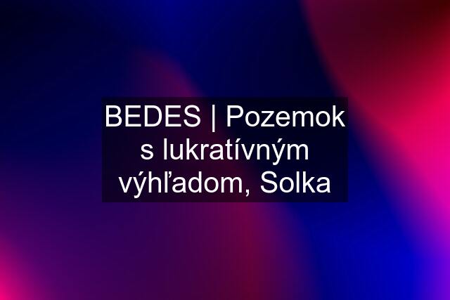 BEDES | Pozemok s lukratívným výhľadom, Solka