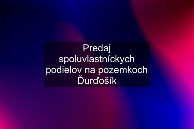 Predaj spoluvlastníckych podielov na pozemkoch Ďurďošík