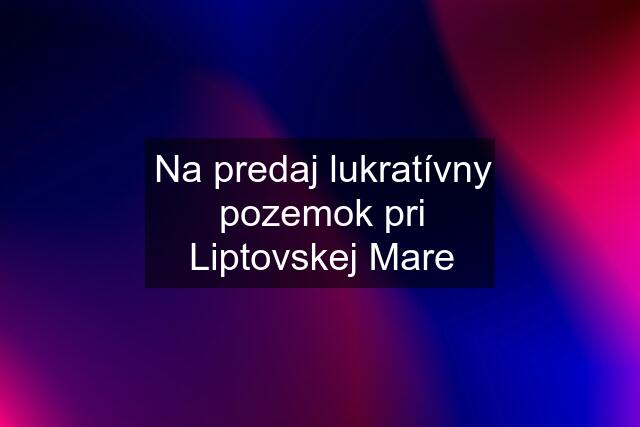 Na predaj lukratívny pozemok pri Liptovskej Mare