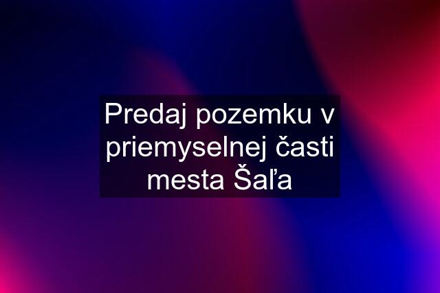 Predaj pozemku v priemyselnej časti mesta Šaľa