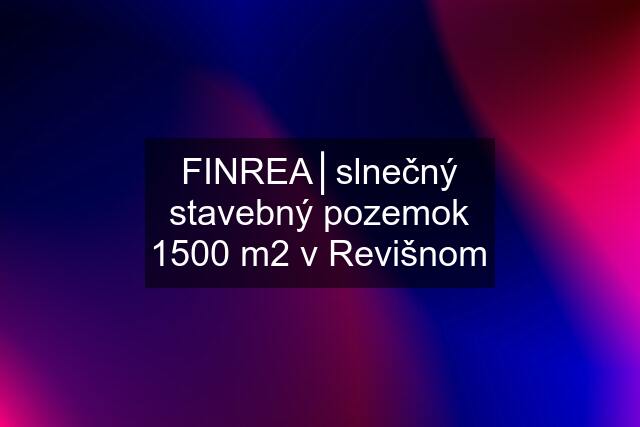 FINREA│slnečný stavebný pozemok 1500 m2 v Revišnom