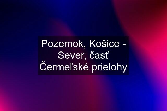 Pozemok, Košice - Sever, časť Čermeľské prielohy