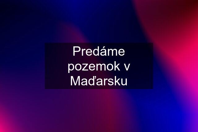 Predáme pozemok v Maďarsku