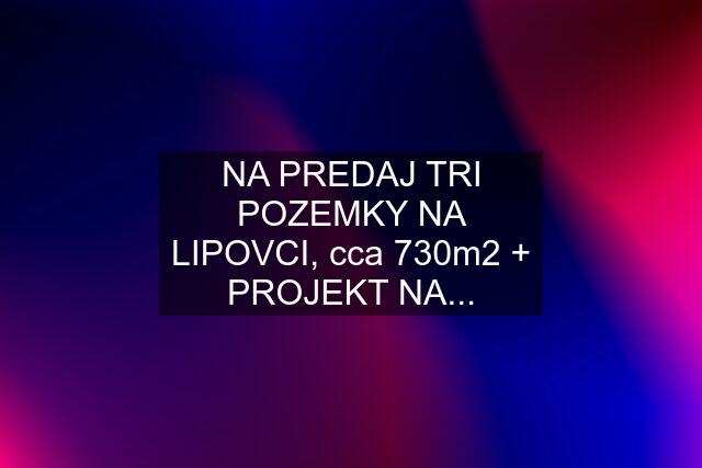 NA PREDAJ TRI POZEMKY NA LIPOVCI, cca 730m2 + PROJEKT NA...