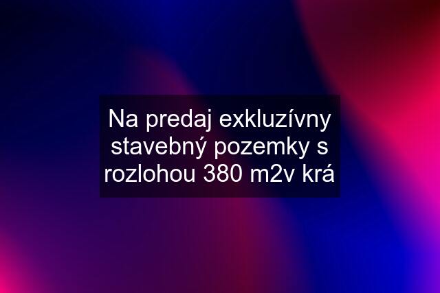 Na predaj exkluzívny stavebný pozemky s rozlohou 380 m2v krá