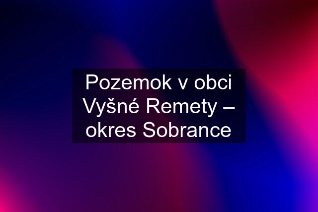 Pozemok v obci Vyšné Remety – okres Sobrance