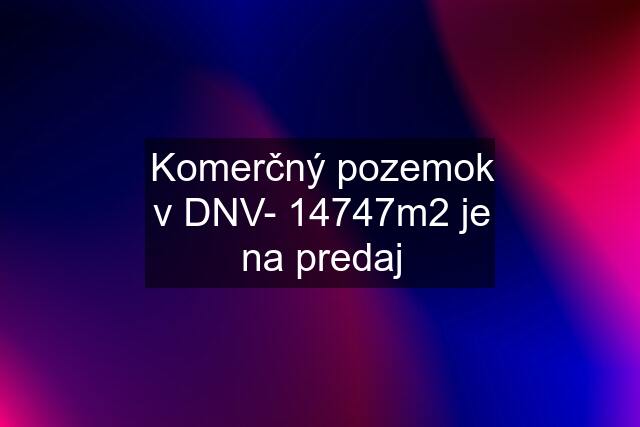 Komerčný pozemok v DNV- 14747m2 je na predaj