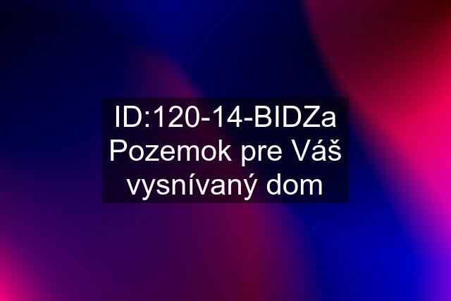 ID:120-14-BIDZa Pozemok pre Váš vysnívaný dom