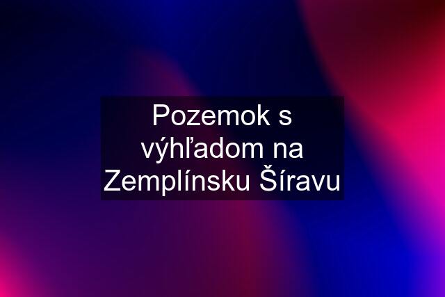 Pozemok s výhľadom na Zemplínsku Šíravu