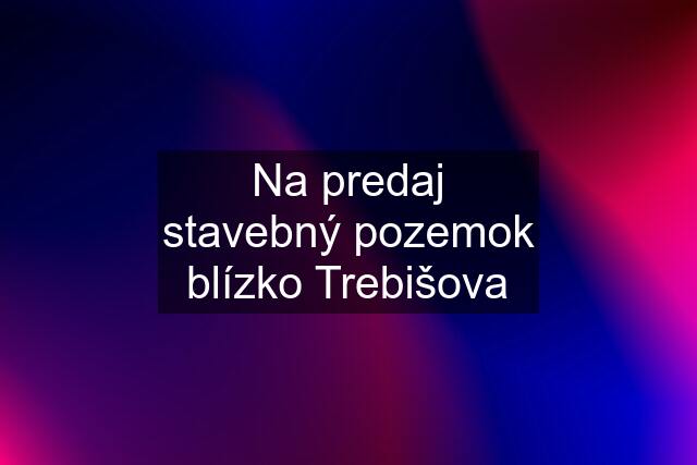 Na predaj stavebný pozemok blízko Trebišova