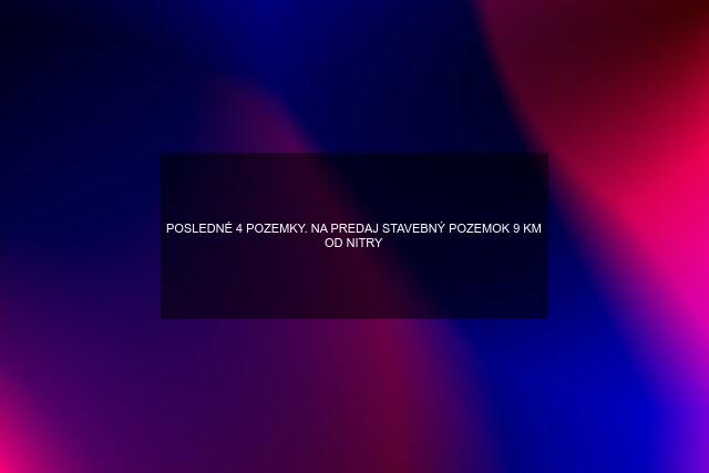 POSLEDNÉ 4 POZEMKY. NA PREDAJ STAVEBNÝ POZEMOK 9 KM OD NITRY