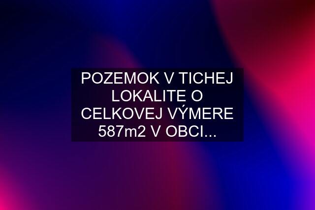 POZEMOK V TICHEJ LOKALITE O CELKOVEJ VÝMERE 587m2 V OBCI...