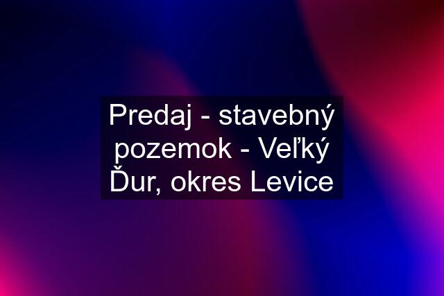 Predaj - stavebný pozemok - Veľký Ďur, okres Levice