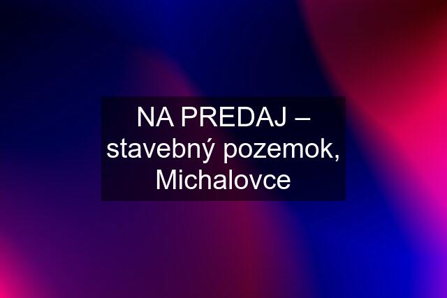 NA PREDAJ – stavebný pozemok, Michalovce