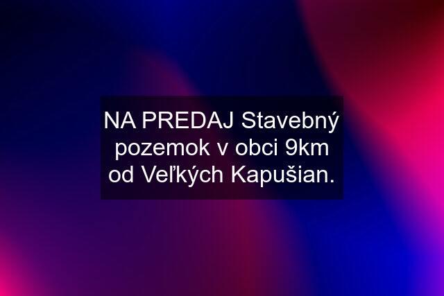 NA PREDAJ Stavebný pozemok v obci 9km od Veľkých Kapušian.