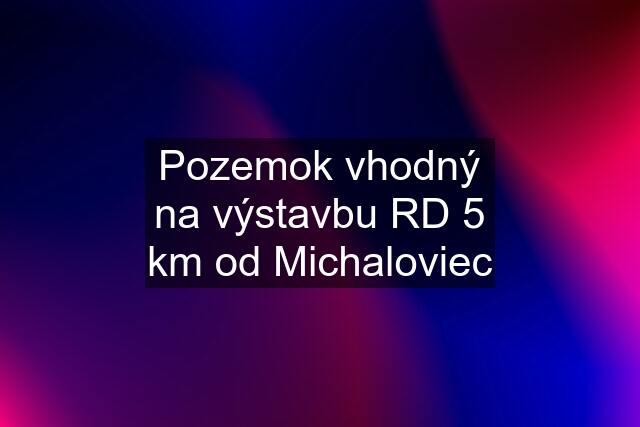 Pozemok vhodný na výstavbu RD 5 km od Michaloviec