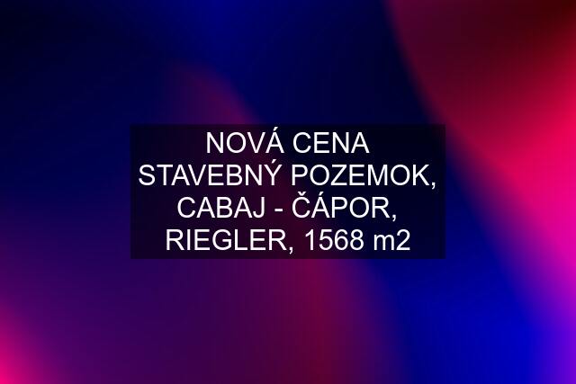 NOVÁ CENA STAVEBNÝ POZEMOK, CABAJ - ČÁPOR, RIEGLER, 1568 m2