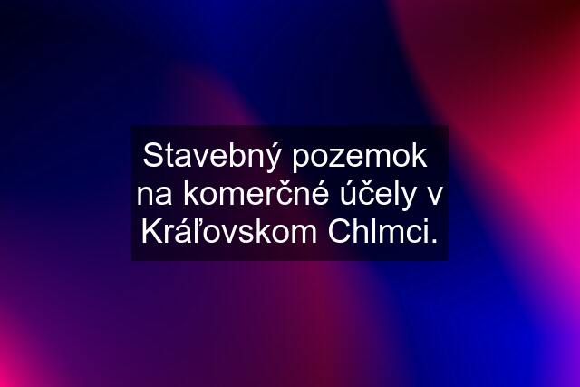 Stavebný pozemok  na komerčné účely v Kráľovskom Chlmci.