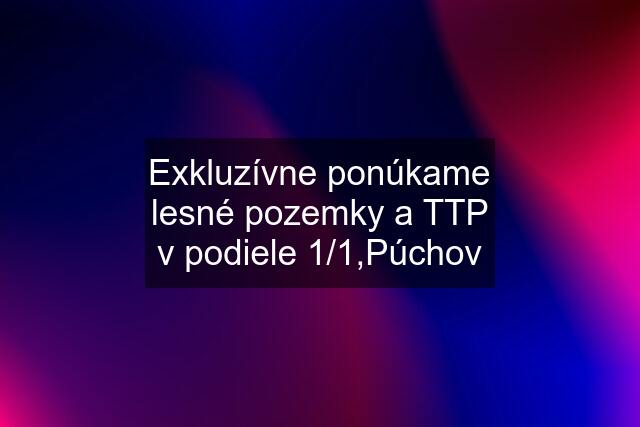 Exkluzívne ponúkame lesné pozemky a TTP v podiele 1/1,Púchov