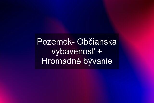 Pozemok- Občianska vybavenosť + Hromadné bývanie