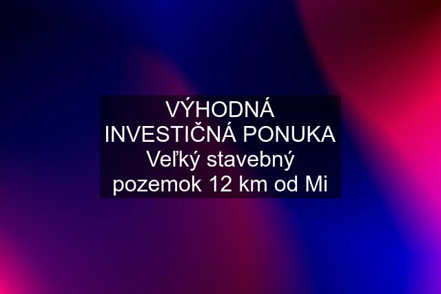 VÝHODNÁ INVESTIČNÁ PONUKA Veľký stavebný pozemok 12 km od Mi