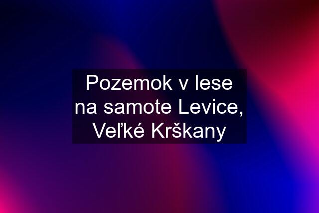 Pozemok v lese na samote Levice, Veľké Krškany