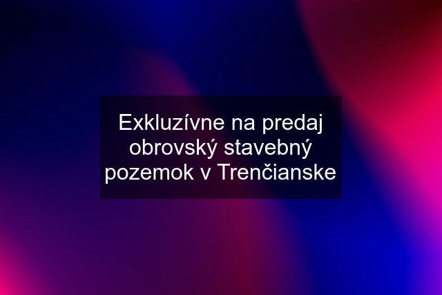 Exkluzívne na predaj obrovský stavebný pozemok v Trenčianske