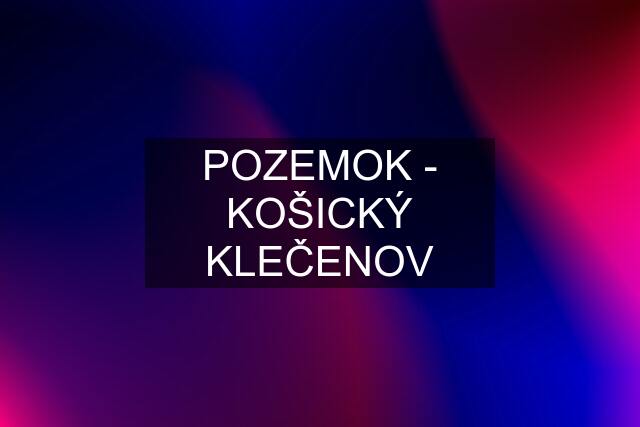 POZEMOK - KOŠICKÝ KLEČENOV