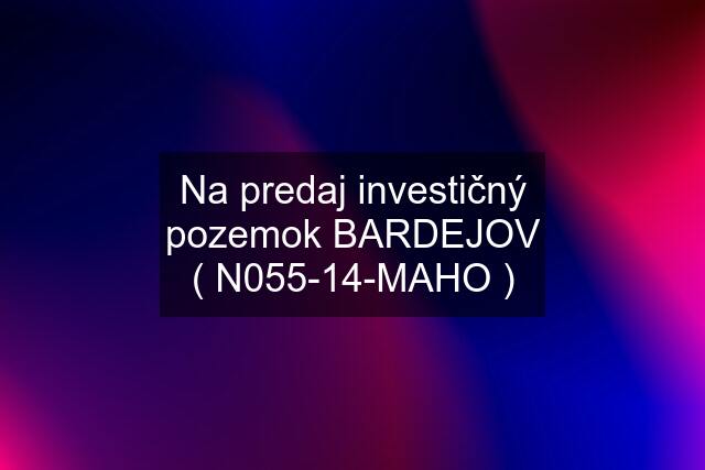 Na predaj investičný pozemok BARDEJOV ( N055-14-MAHO )