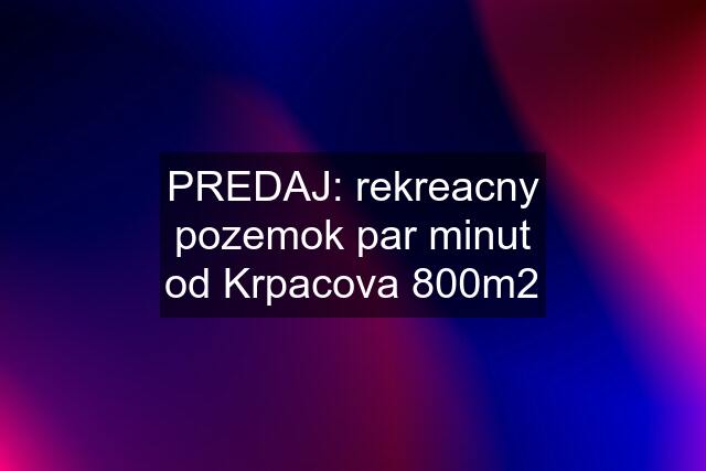 PREDAJ: rekreacny pozemok par minut od Krpacova 800m2