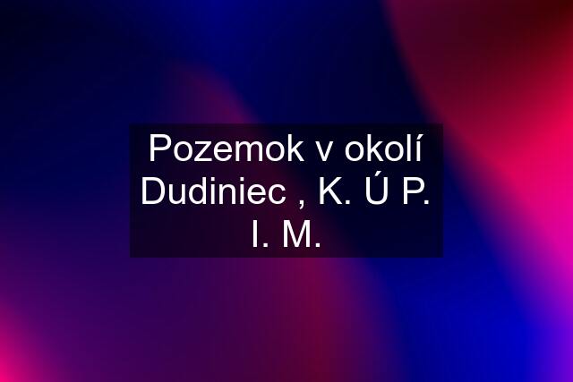 Pozemok v okolí Dudiniec , K. Ú P. I. M.