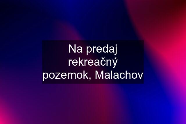 Na predaj rekreačný pozemok, Malachov