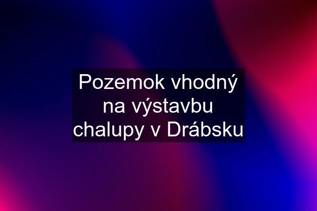 Pozemok vhodný na výstavbu chalupy v Drábsku