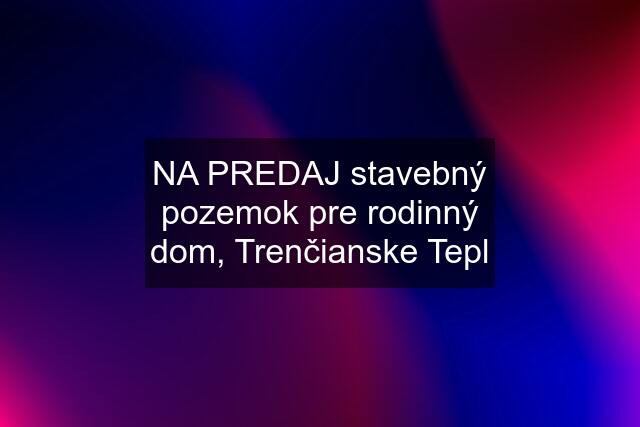 NA PREDAJ stavebný pozemok pre rodinný dom, Trenčianske Tepl