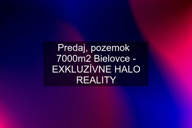 Predaj, pozemok   7000m2 Bielovce - EXKLUZÍVNE HALO REALITY