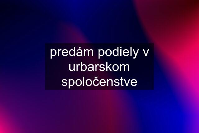 predám podiely v urbarskom spoločenstve