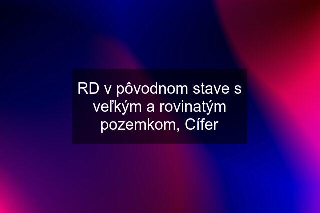 RD v pôvodnom stave s veľkým a rovinatým pozemkom, Cífer