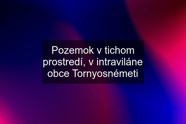 Pozemok v tichom prostredí, v intraviláne obce Tornyosnémeti