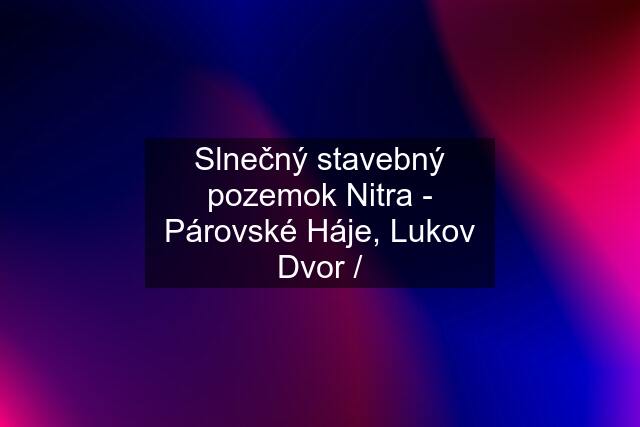 Slnečný stavebný pozemok Nitra - Párovské Háje, Lukov Dvor /