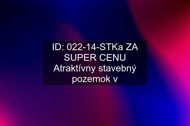 ID: 022-14-STKa ZA SUPER CENU Atraktívny stavebný pozemok v