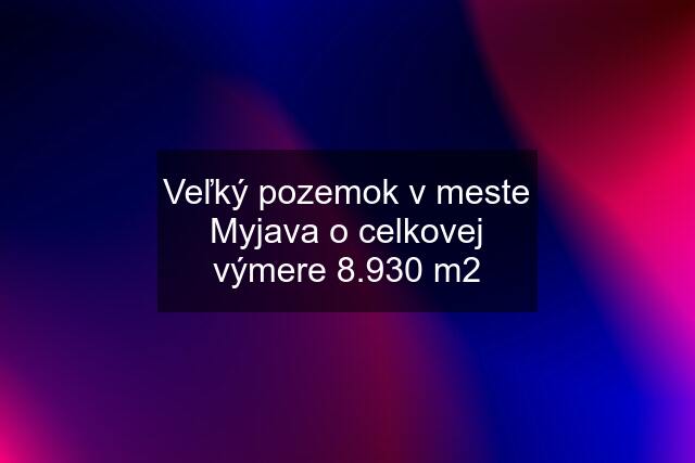 Veľký pozemok v meste Myjava o celkovej výmere 8.930 m2