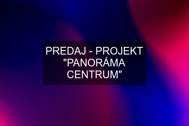 PREDAJ - PROJEKT "PANORÁMA CENTRUM"