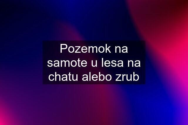 Pozemok na samote u lesa na chatu alebo zrub