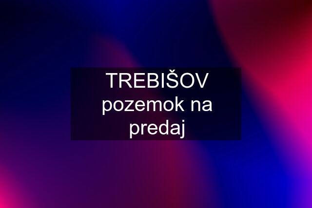 TREBIŠOV pozemok na predaj