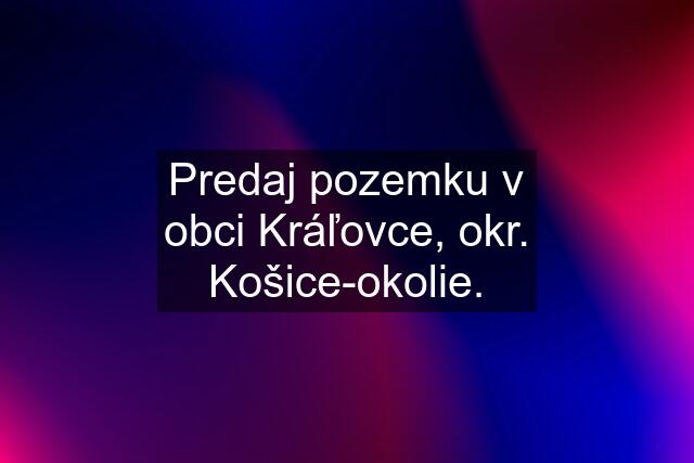 Predaj pozemku v obci Kráľovce, okr. Košice-okolie.