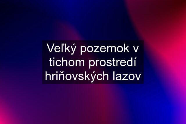 Veľký pozemok v tichom prostredí hriňovských lazov