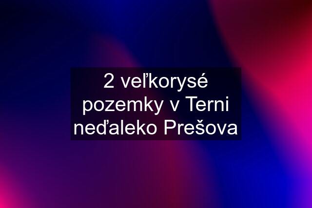 2 veľkorysé pozemky v Terni neďaleko Prešova