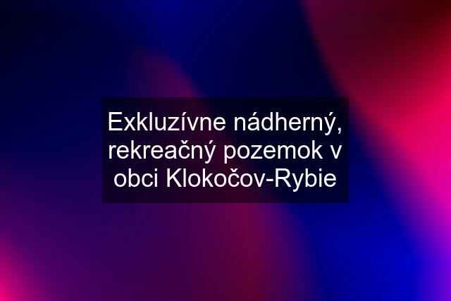 Exkluzívne nádherný, rekreačný pozemok v obci Klokočov-Rybie