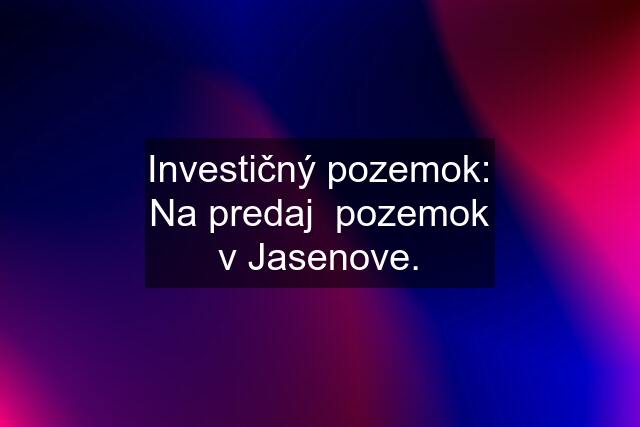 Investičný pozemok: Na predaj  pozemok v Jasenove.